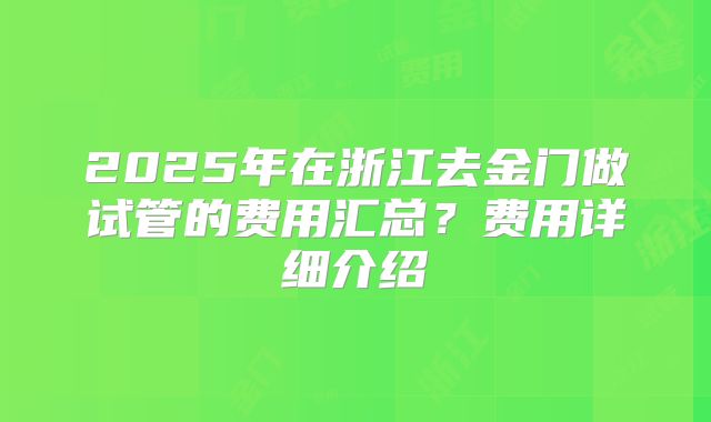 2025年在浙江去金门做试管的费用汇总？费用详细介绍