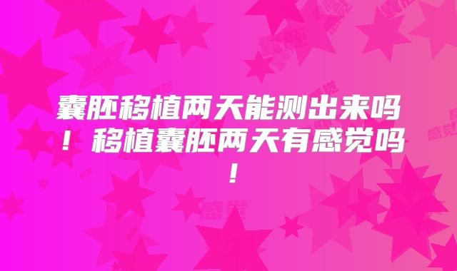 囊胚移植两天能测出来吗！移植囊胚两天有感觉吗！