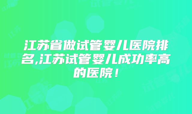 江苏省做试管婴儿医院排名,江苏试管婴儿成功率高的医院！