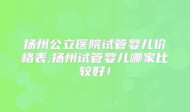 扬州公立医院试管婴儿价格表,扬州试管婴儿哪家比较好！