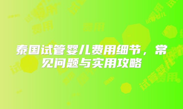 泰国试管婴儿费用细节，常见问题与实用攻略