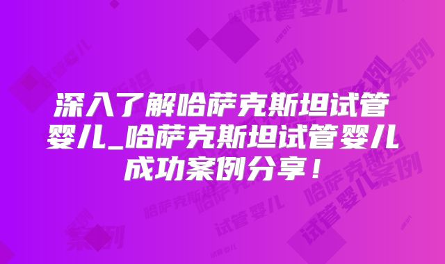 深入了解哈萨克斯坦试管婴儿_哈萨克斯坦试管婴儿成功案例分享！