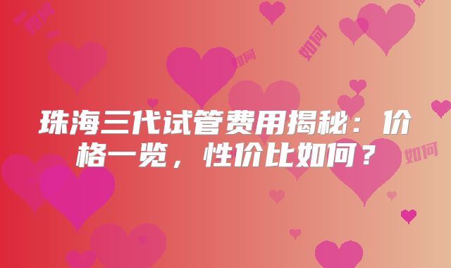 珠海三代试管费用揭秘：价格一览，性价比如何？