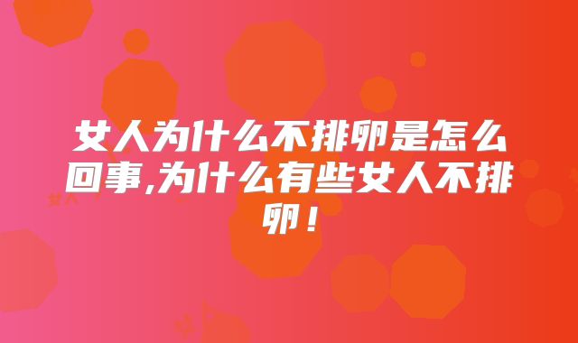 女人为什么不排卵是怎么回事,为什么有些女人不排卵！