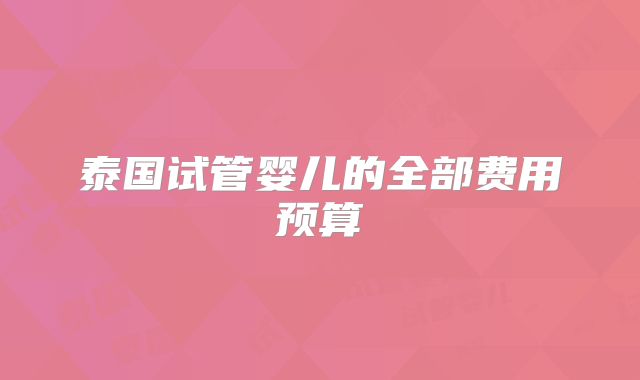 泰国试管婴儿的全部费用预算