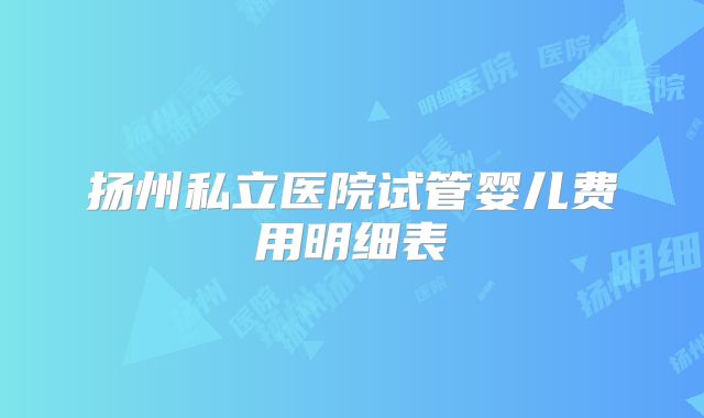 扬州私立医院试管婴儿费用明细表