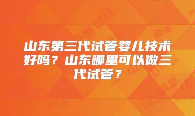 山东第三代试管婴儿技术好吗?山东哪里可以做三代试管?