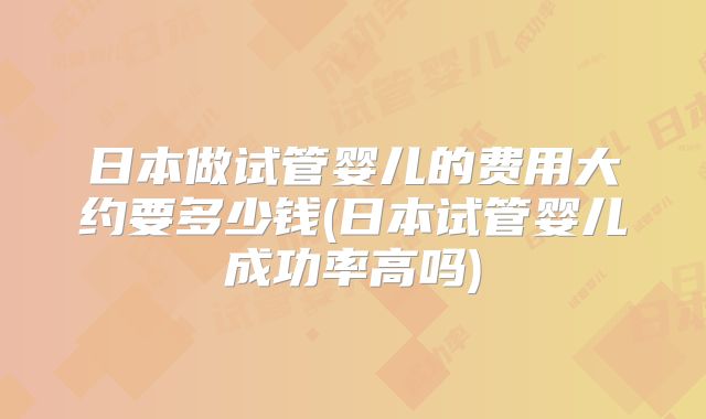日本做试管婴儿的费用大约要多少钱(日本试管婴儿成功率高吗)