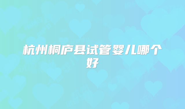 杭州桐庐县试管婴儿哪个好