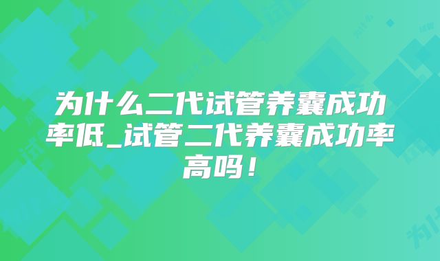 为什么二代试管养囊成功率低_试管二代养囊成功率高吗！