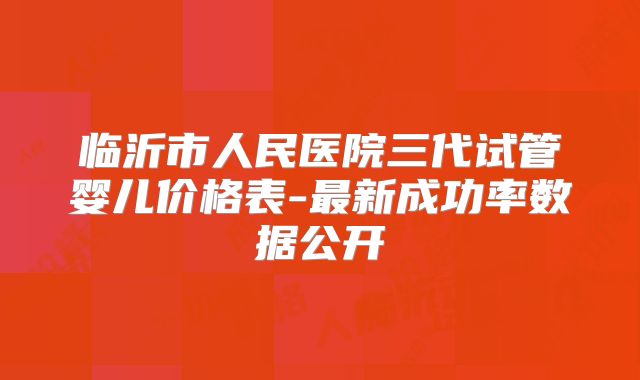临沂市人民医院三代试管婴儿价格表-最新成功率数据公开