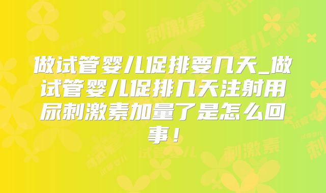 做试管婴儿促排要几天_做试管婴儿促排几天注射用尿刺激素加量了是怎么回事！