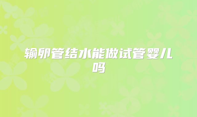 输卵管结水能做试管婴儿吗