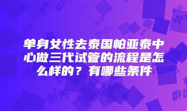 单身女性去泰国帕亚泰中心做三代试管的流程是怎么样的?有哪些条件