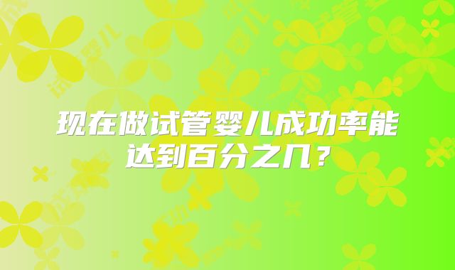 现在做试管婴儿成功率能达到百分之几？