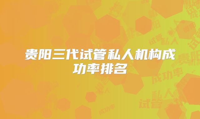 贵阳三代试管私人机构成功率排名