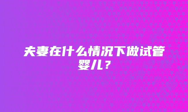 夫妻在什么情况下做试管婴儿？