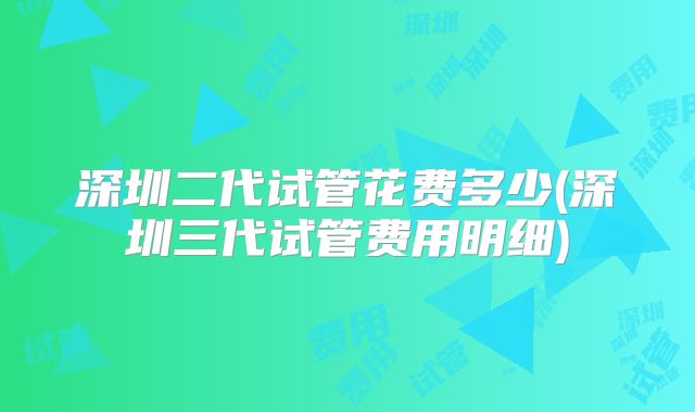 深圳二代试管花费多少(深圳三代试管费用明细)