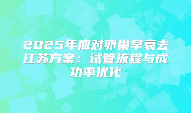 2025年应对卵巢早衰去江苏方案：试管流程与成功率优化