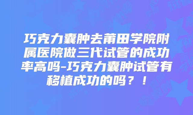 巧克力囊肿去莆田学院附属医院做三代试管的成功率高吗-巧克力囊肿试管有移植成功的吗?!