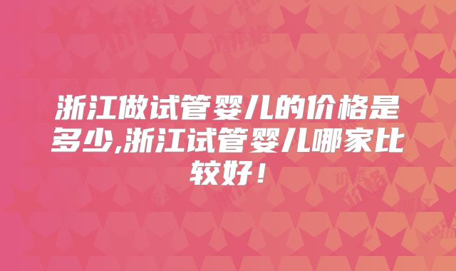 浙江做试管婴儿的价格是多少,浙江试管婴儿哪家比较好!