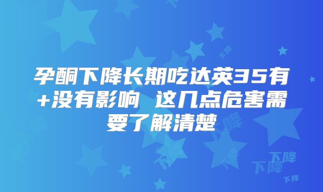 孕酮下降长期吃达英35有+没有影响 这几点危害需要了解清楚