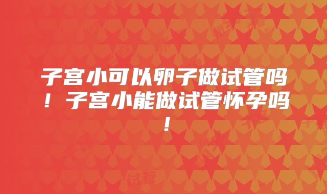 子宫小可以卵子做试管吗！子宫小能做试管怀孕吗！