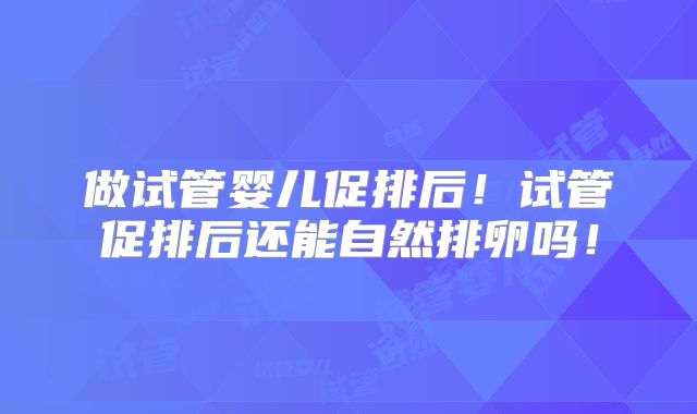 做试管婴儿促排后!试管促排后还能自然排卵吗!