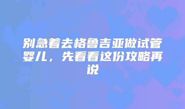 别急着去格鲁吉亚做试管婴儿，先看看这份攻略再说