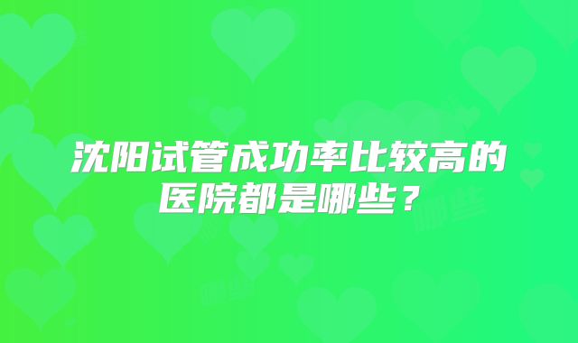 沈阳试管成功率比较高的医院都是哪些？