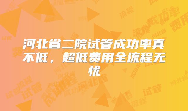河北省二院试管成功率真不低，超低费用全流程无忧