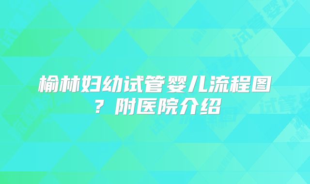 榆林妇幼试管婴儿流程图?附医院介绍