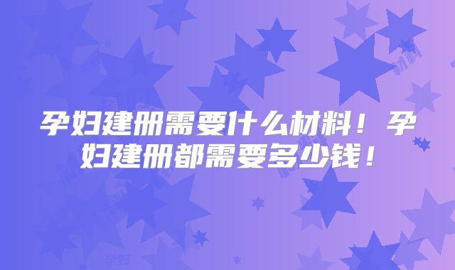孕妇建册需要什么材料!孕妇建册都需要多少钱!