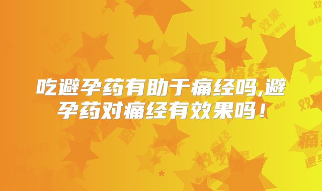 吃避孕药有助于痛经吗,避孕药对痛经有效果吗!