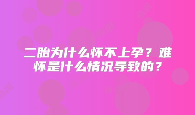 二胎为什么怀不上孕？难怀是什么情况导致的？