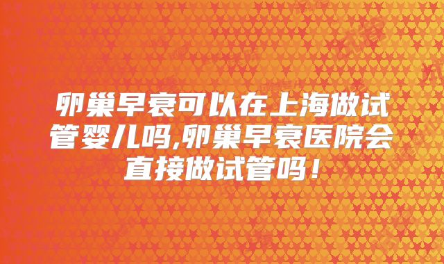 卵巢早衰可以在上海做试管婴儿吗,卵巢早衰医院会直接做试管吗!