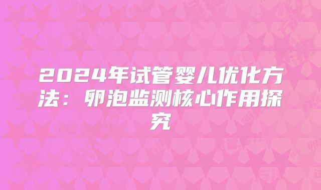 2024年试管婴儿优化方法:卵泡监测核心作用探究