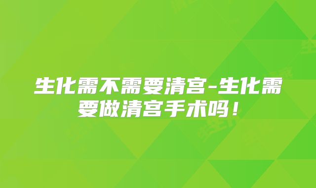 生化需不需要清宫-生化需要做清宫手术吗！