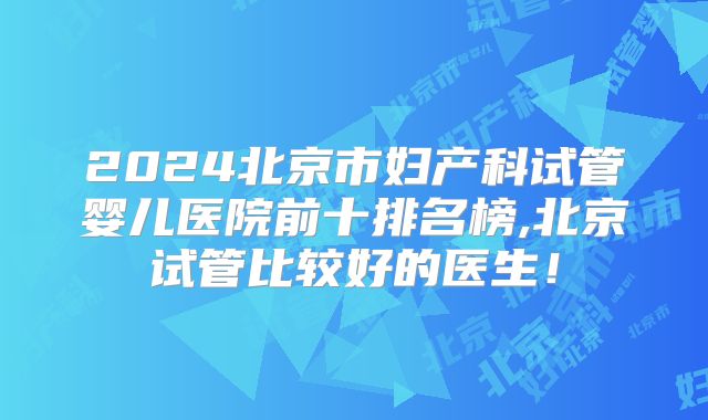 2024北京市妇产科试管婴儿医院前十排名榜,北京试管比较好的医生！