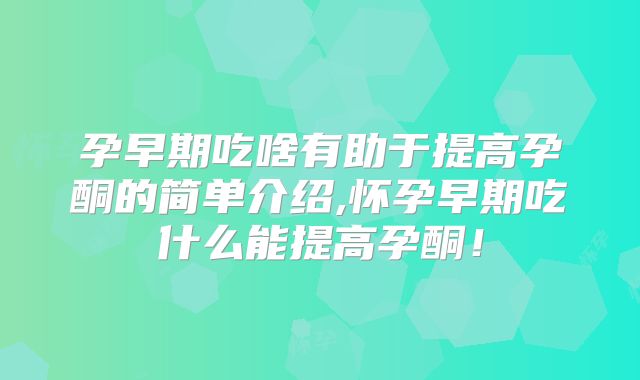 孕早期吃啥有助于提高孕酮的简单介绍,怀孕早期吃什么能提高孕酮！