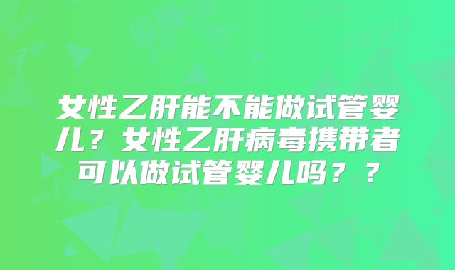 女性乙肝能不能做试管婴儿？女性乙肝病毒携带者可以做试管婴儿吗？？