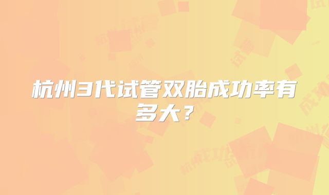 杭州3代试管双胎成功率有多大?