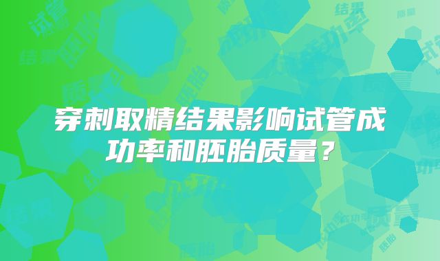 穿刺取精结果影响试管成功率和胚胎质量?