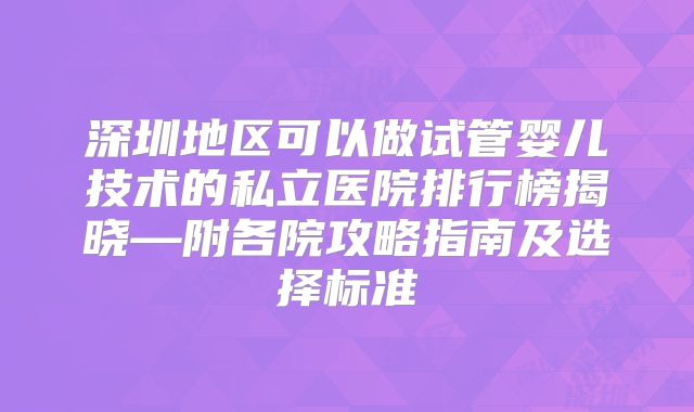 深圳地区可以做试管婴儿技术的私立医院排行榜揭晓—附各院攻略指南及选择标准