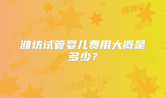 潍坊试管婴儿费用大概是多少?