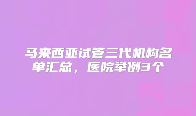马来西亚试管三代机构名单汇总，医院举例3个
