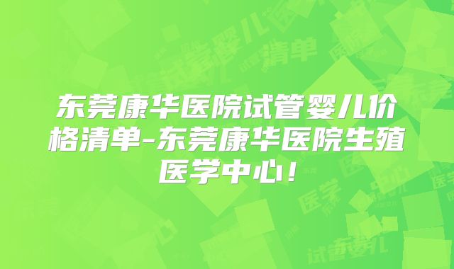 东莞康华医院试管婴儿价格清单-东莞康华医院生殖医学中心！