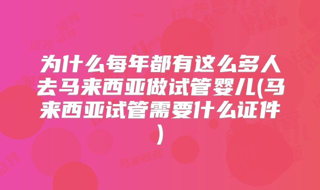 为什么每年都有这么多人去马来西亚做试管婴儿(马来西亚试管需要什么证件)
