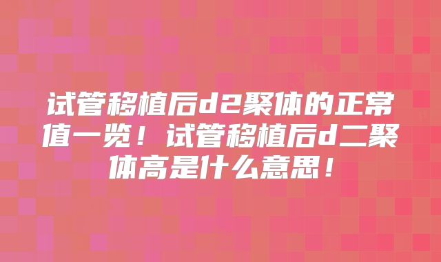 试管移植后d2聚体的正常值一览！试管移植后d二聚体高是什么意思！