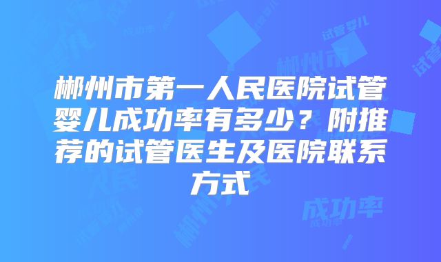 郴州市第一人民医院试管婴儿成功率有多少?附推荐的试管医生及医院联系方式